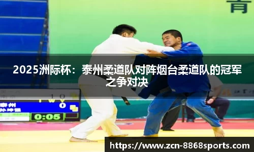 2025洲际杯：泰州柔道队对阵烟台柔道队的冠军之争对决