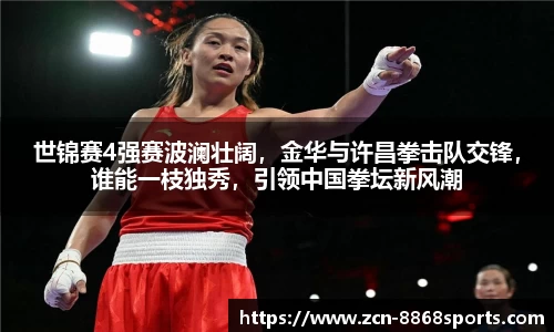 世锦赛4强赛波澜壮阔，金华与许昌拳击队交锋，谁能一枝独秀，引领中国拳坛新风潮