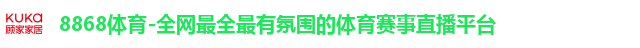 8868体育-全网最全最有氛围的体育赛事直播平台